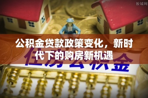 黑水公积金贷款政策变化，新时代下的购房新机遇