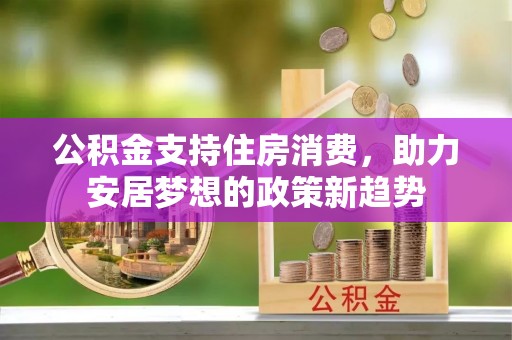 黑水公积金支持住房消费，助力安居梦想的政策新趋势