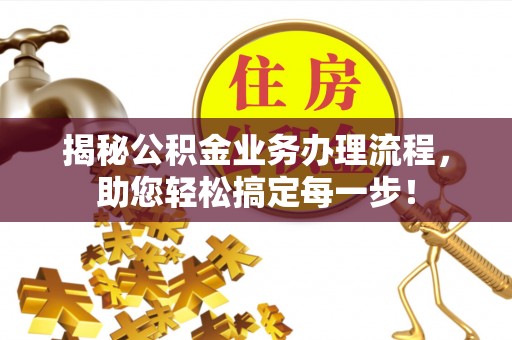 黑水揭秘公积金业务办理流程，助您轻松搞定每一步！