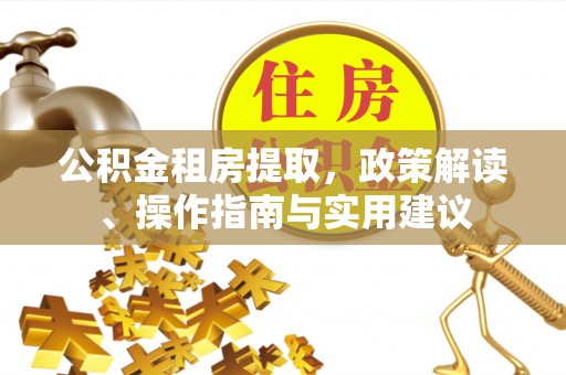 黑水公积金租房提取，政策解读、操作指南与实用建议