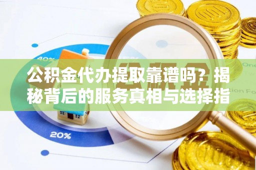 黑水公积金代办提取靠谱吗？揭秘背后的服务真相与选择指南