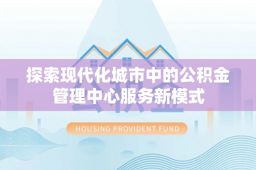 黑水探索现代化城市中的公积金管理中心服务新模式