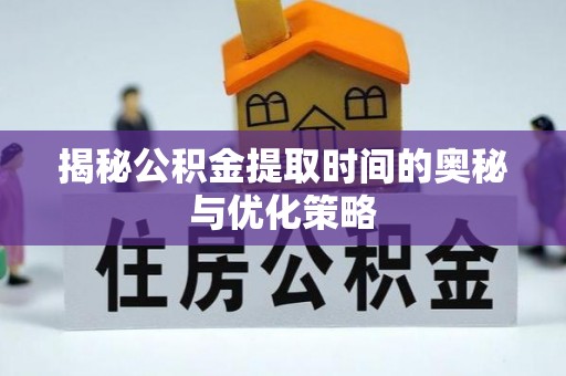 黑水揭秘公积金提取时间的奥秘与优化策略