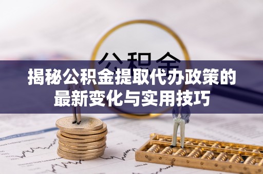 黑水揭秘公积金提取代办政策的最新变化与实用技巧