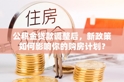 黑水公积金贷款调整后，新政策如何影响你的购房计划？