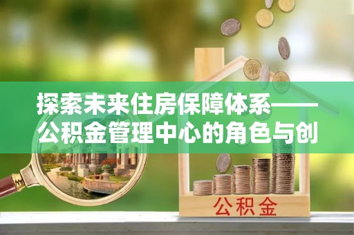 黑水探索未来住房保障体系——公积金管理中心的角色与创新