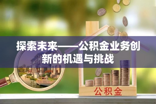 黑水探索未来——公积金业务创新的机遇与挑战