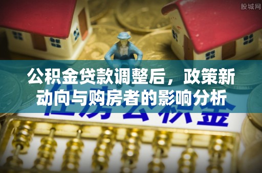 黑水公积金贷款调整后，政策新动向与购房者的影响分析