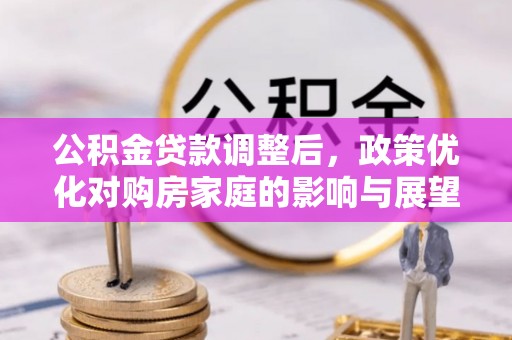 黑水公积金贷款调整后，政策优化对购房家庭的影响与展望