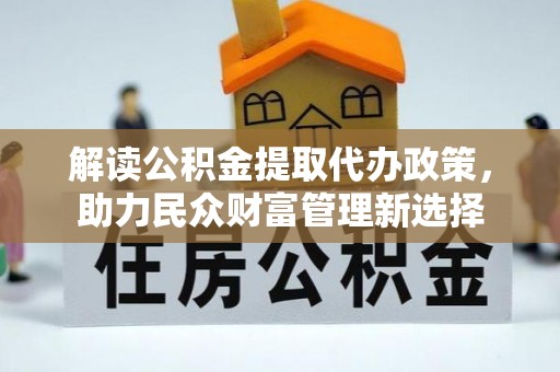 黑水解读公积金提取代办政策，助力民众财富管理新选择