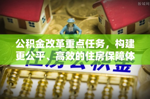 黑水公积金改革重点任务，构建更公平、高效的住房保障体系
