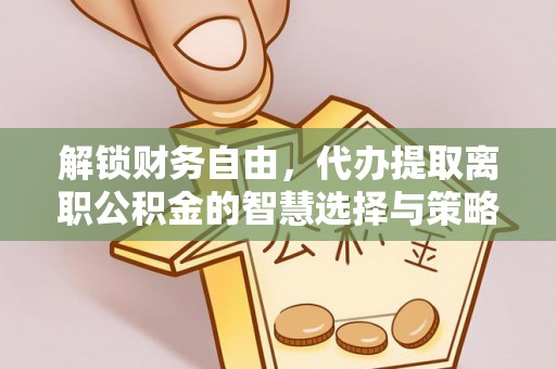 黑水解锁财务自由，代办提取离职公积金的智慧选择与策略