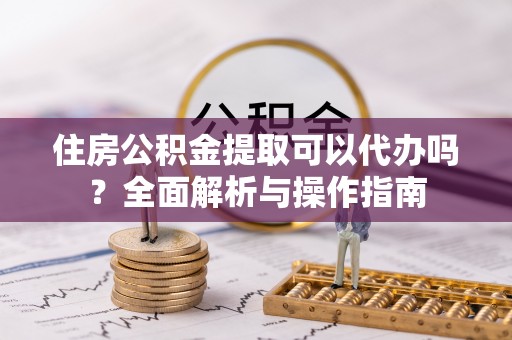 黑水住房公积金提取可以代办吗？全面解析与操作指南