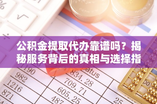 黑水公积金提取代办靠谱吗？揭秘服务背后的真相与选择指南