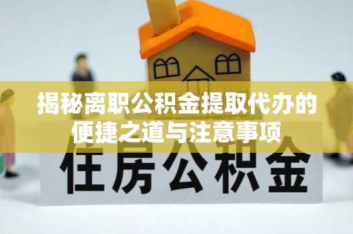 黑水揭秘离职公积金提取代办的便捷之道与注意事项