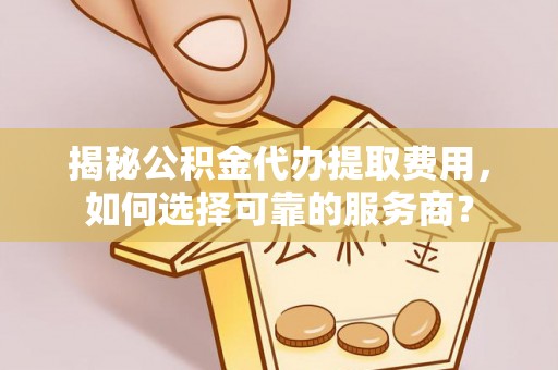 黑水揭秘公积金代办提取费用，如何选择可靠的服务商？