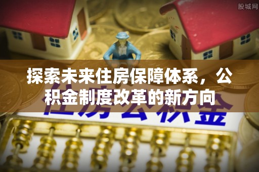 黑水探索未来住房保障体系，公积金制度改革的新方向