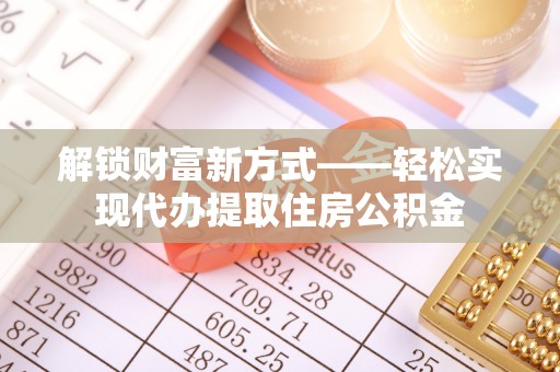 黑水解锁财富新方式——轻松实现代办提取住房公积金