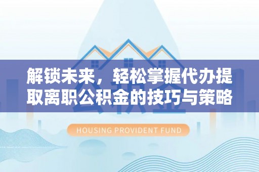 黑水解锁未来，轻松掌握代办提取离职公积金的技巧与策略