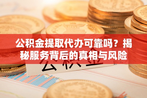 黑水公积金提取代办可靠吗？揭秘服务背后的真相与风险