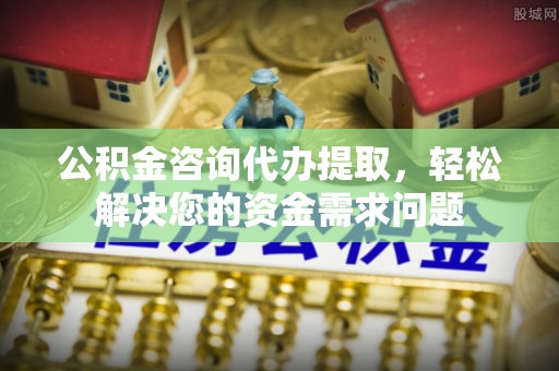 黑水公积金咨询代办提取，轻松解决您的资金需求问题