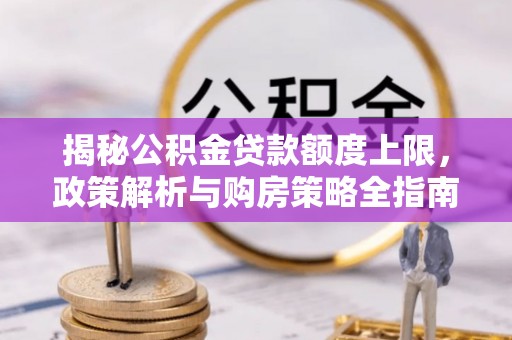 黑水揭秘公积金贷款额度上限，政策解析与购房策略全指南