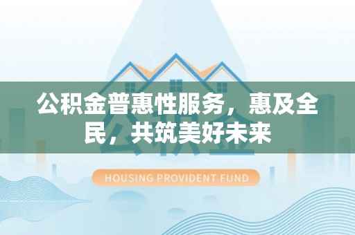 黑水公积金普惠性服务，惠及全民，共筑美好未来