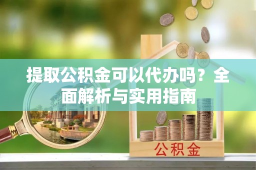 黑水提取公积金可以代办吗？全面解析与实用指南
