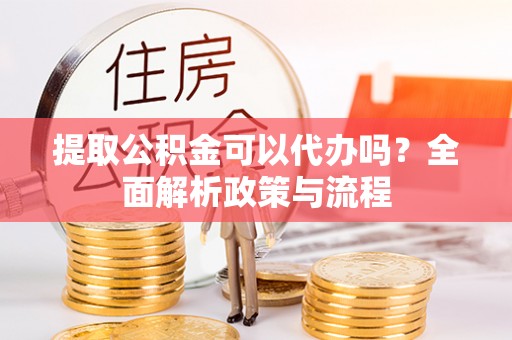 黑水提取公积金可以代办吗？全面解析政策与流程
