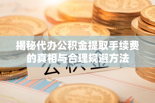 黑水揭秘代办公积金提取手续费的真相与合理规避方法