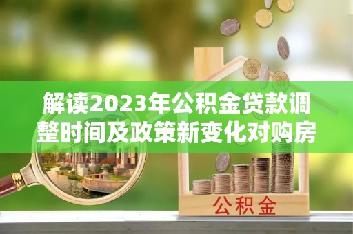 黑水解读2023年公积金贷款调整时间及政策新变化对购房的影响