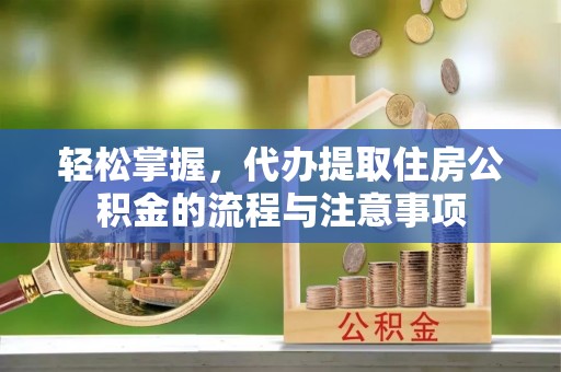 黑水轻松掌握，代办提取住房公积金的流程与注意事项