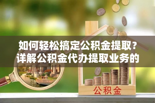 黑水如何轻松搞定公积金提取？详解公积金代办提取业务的便捷之道