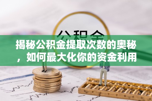 黑水揭秘公积金提取次数的奥秘，如何最大化你的资金利用？