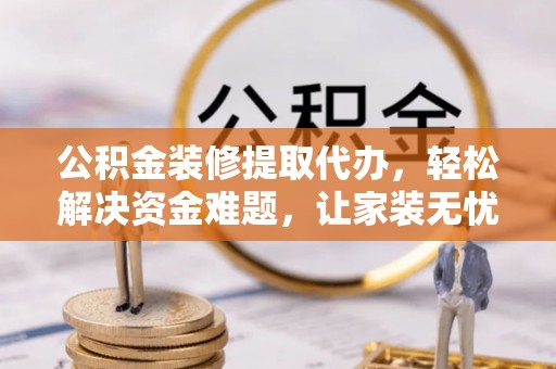 黑水公积金装修提取代办，轻松解决资金难题，让家装无忧