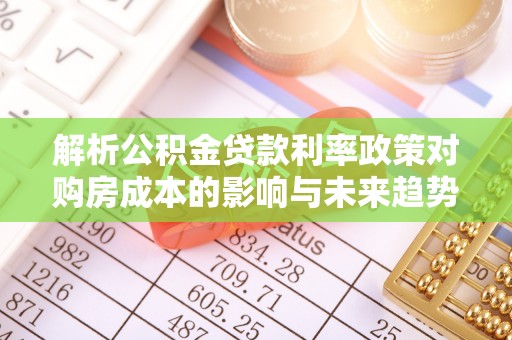 黑水解析公积金贷款利率政策对购房成本的影响与未来趋势