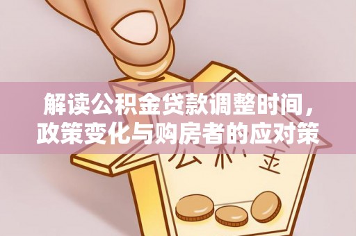 黑水解读公积金贷款调整时间，政策变化与购房者的应对策略