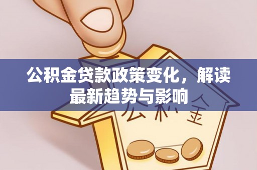 黑水公积金贷款政策变化，解读最新趋势与影响