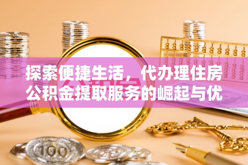 黑水探索便捷生活，代办理住房公积金提取服务的崛起与优势