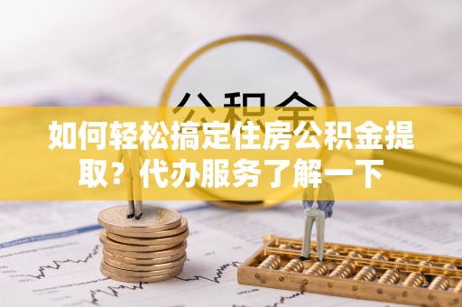 黑水如何轻松搞定住房公积金提取？代办服务了解一下