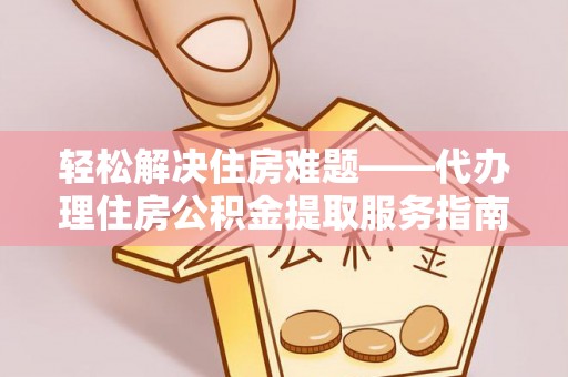 黑水轻松解决住房难题——代办理住房公积金提取服务指南