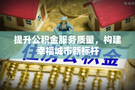 黑水提升公积金服务质量，构建幸福城市新标杆