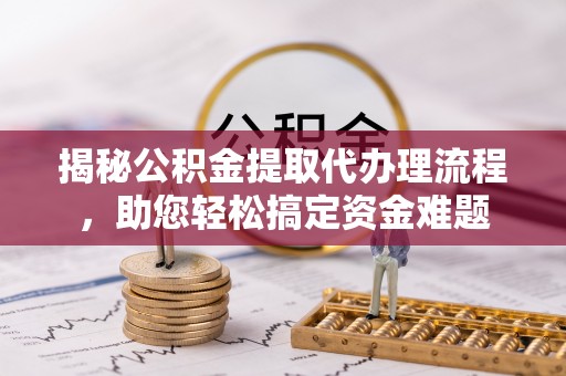 黑水揭秘公积金提取代办理流程，助您轻松搞定资金难题