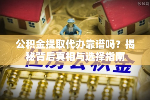 黑水公积金提取代办靠谱吗？揭秘背后真相与选择指南