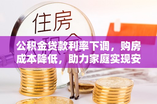黑水公积金贷款利率下调，购房成本降低，助力家庭实现安居梦