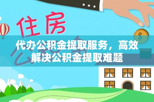 黑水代办公积金提取服务，高效解决公积金提取难题