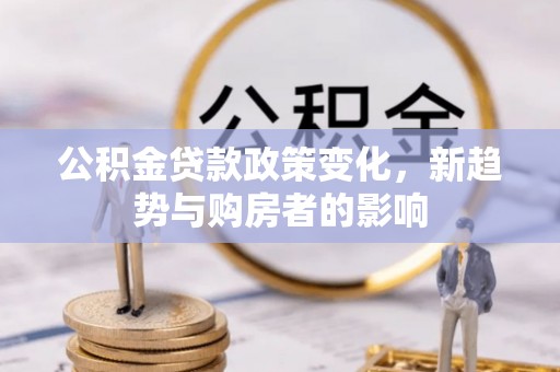 黑水公积金贷款政策变化，新趋势与购房者的影响