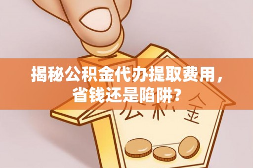 黑水揭秘公积金代办提取费用，省钱还是陷阱？