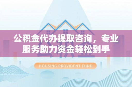 黑水公积金代办提取咨询，专业服务助力资金轻松到手
