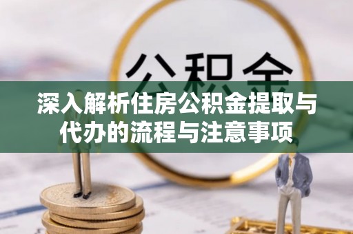 黑水深入解析住房公积金提取与代办的流程与注意事项